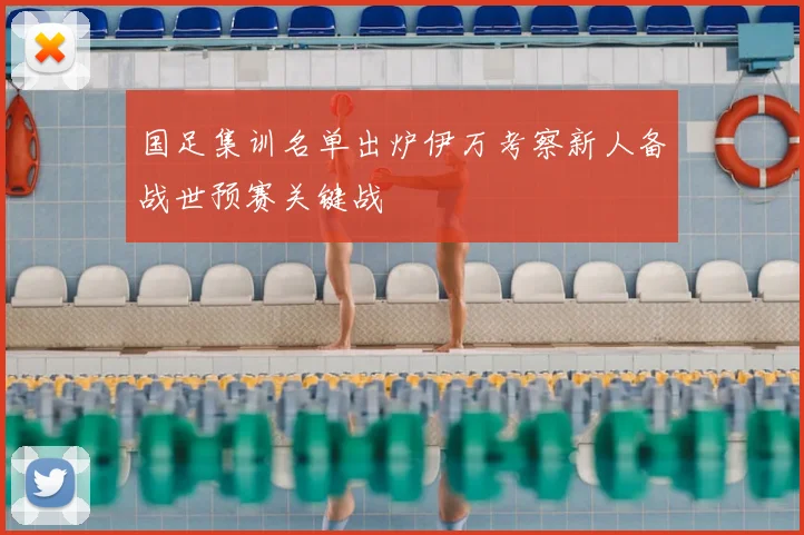 国足集训名单出炉伊万考察新人备战世预赛关键战