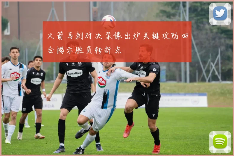 火箭马刺对决录像出炉关键攻防回合揭示胜负转折点