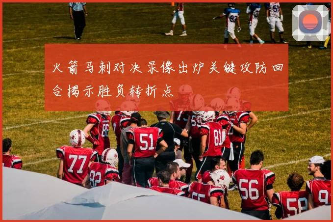 火箭马刺对决录像出炉关键攻防回合揭示胜负转折点