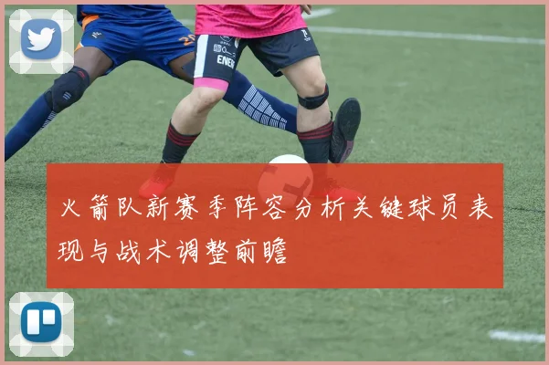 火箭队新赛季阵容分析关键球员表现与战术调整前瞻