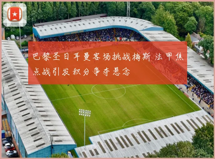 巴黎圣日耳曼客场挑战梅斯 法甲焦点战引发积分争夺悬念