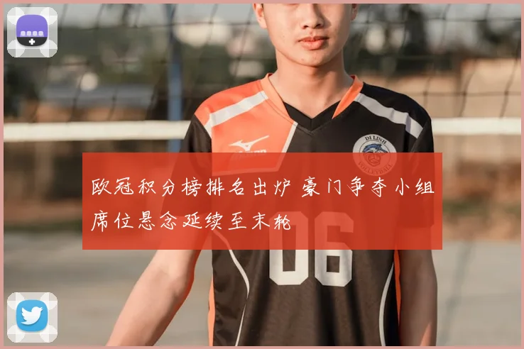 欧冠积分榜排名出炉 豪门争夺小组席位悬念延续至末轮