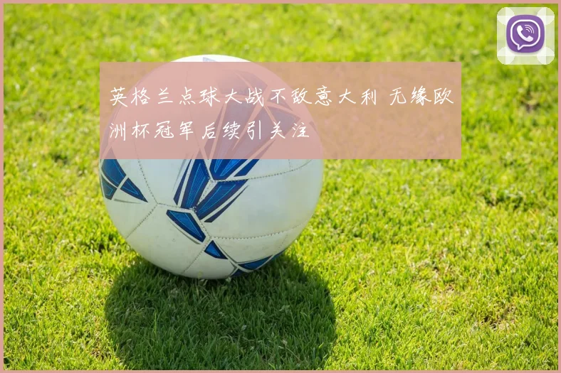 英格兰点球大战不敌意大利 无缘欧洲杯冠军后续引关注