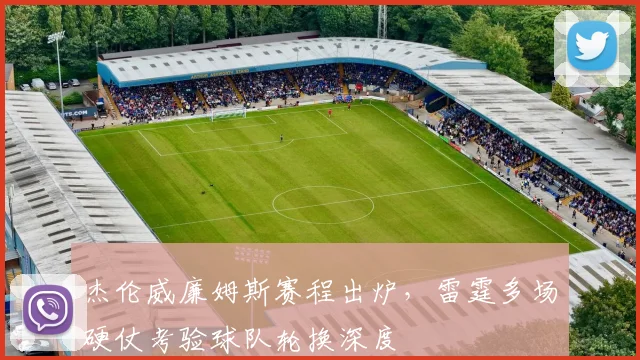 杰伦威廉姆斯赛程出炉，雷霆多场硬仗考验球队轮换深度