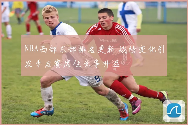 NBA西部东部排名更新 战绩变化引发季后赛席位竞争升温