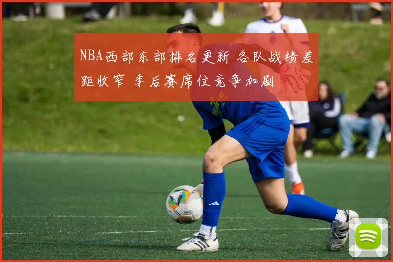 NBA西部东部排名更新 各队战绩差距收窄 季后赛席位竞争加剧