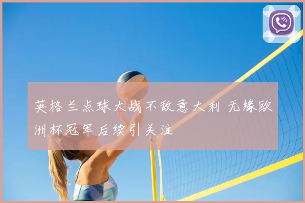 英格兰点球大战不敌意大利 无缘欧洲杯冠军后续引关注