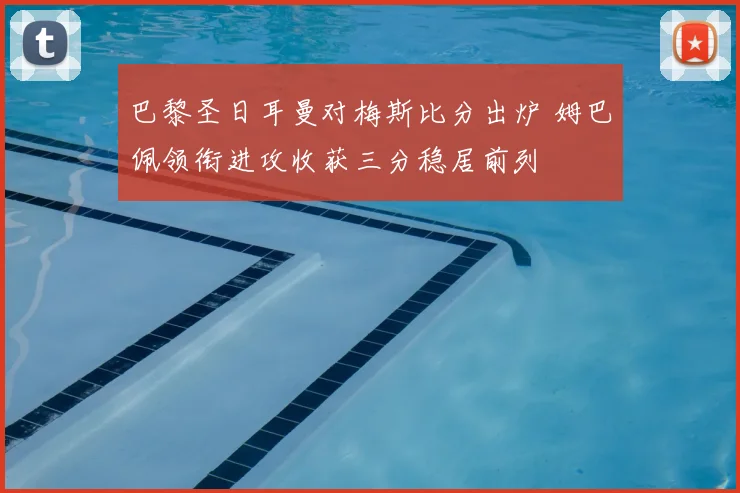 巴黎圣日耳曼对梅斯比分出炉 姆巴佩领衔进攻收获三分稳居前列