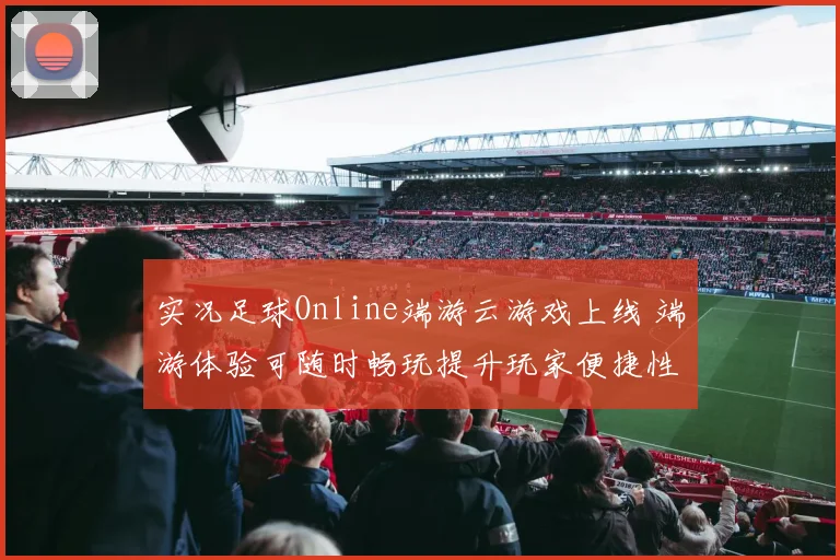 实况足球Online端游云游戏上线 端游体验可随时畅玩提升玩家便捷性