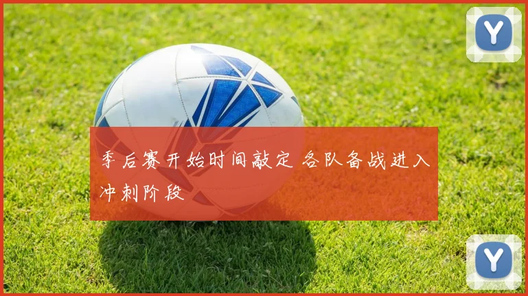 季后赛开始时间敲定 各队备战进入冲刺阶段