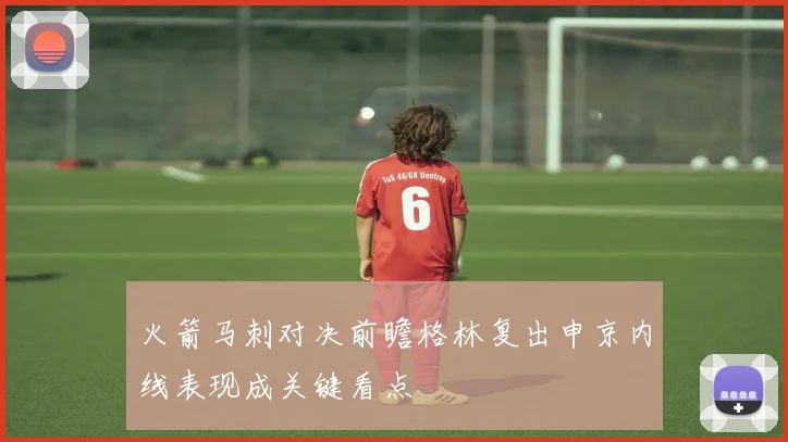 火箭马刺对决前瞻格林复出申京内线表现成关键看点