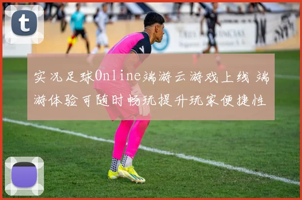 实况足球Online端游云游戏上线 端游体验可随时畅玩提升玩家便捷性