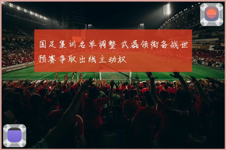 国足集训名单调整 武磊领衔备战世预赛争取出线主动权